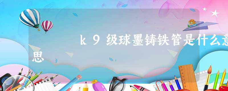 k9级球墨铸铁管是什么意思