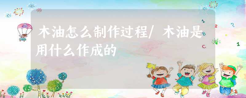 木油怎么制作过程/木油是用什么作成的