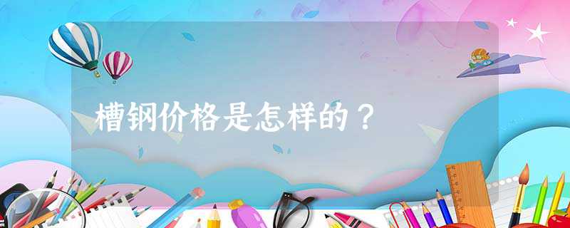 槽钢价格是怎样的？