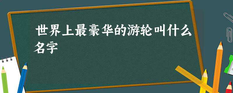 世界上最豪华的游轮叫什么名字